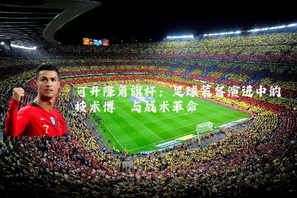 可升降角旗杆:足球装备演进中的技术博弈与战术革命