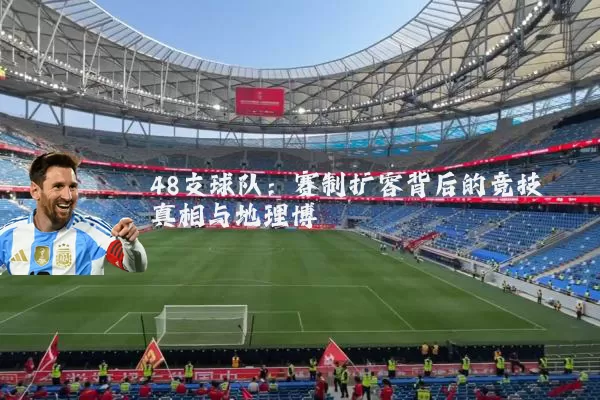 48支球队:赛制扩容背后的竞技真相与地理博弈