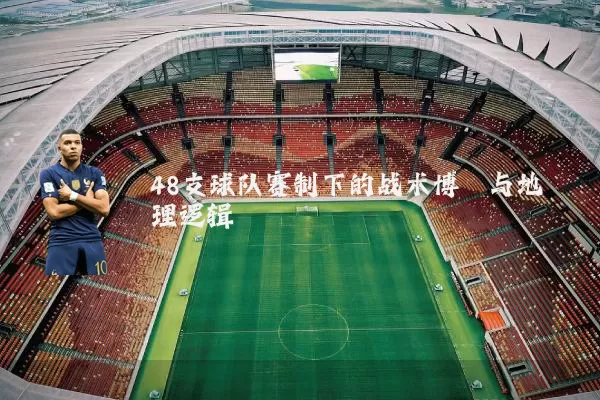 48支球队赛制下的战术博弈与地理逻辑