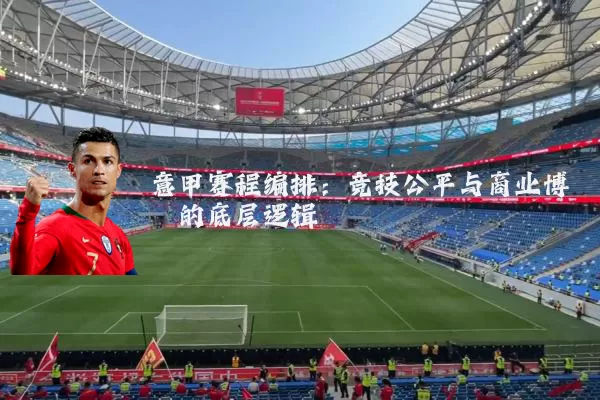 意甲赛程编排:竞技公平与商业博弈的底层逻辑