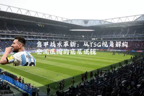 意甲战术革新:从TSG视角解构空间压缩的底层逻辑