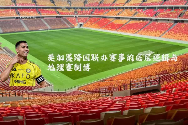 美加墨跨国联办赛事的底层逻辑与地理赛制博弈
