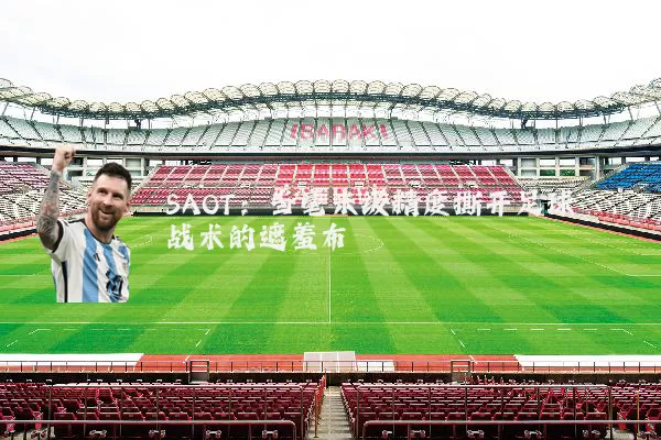 SAOT:当毫米级精度撕开足球战术的遮羞布