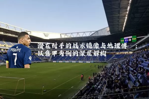 潜在对手的战术镜像与地理博弈:以意甲为例的深层解构
