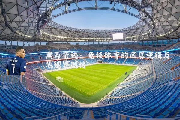 黑马奇迹:竞技体育的底层逻辑与地理赛制博弈