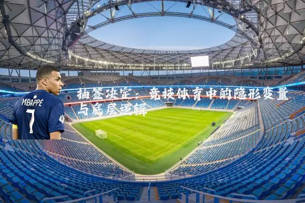 抽签决定：竞技体育中的隐形变量与底层逻辑