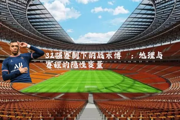 32强赛制下的战术博弈：地理与赛程的隐性变量