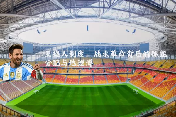 五换人制度:战术革命背后的体能分配与地理博弈