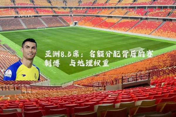 亚洲8.5席:名额分配背后的赛制博弈与地理权重