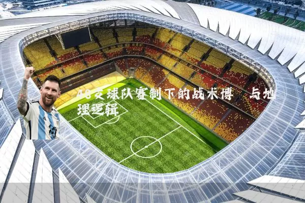 48支球队赛制下的战术博弈与地理逻辑