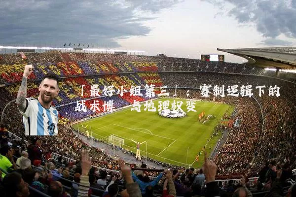 「最好小组第三」:赛制逻辑下的战术博弈与地理权变